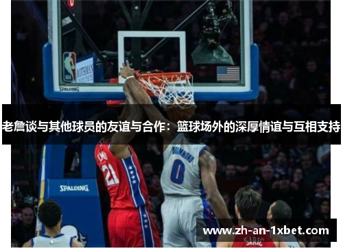 老詹谈与其他球员的友谊与合作:篮球场外的深厚情谊与互相支持 老詹谈与其他球员的友谊与合作:篮球场外的深厚情谊与互相支持