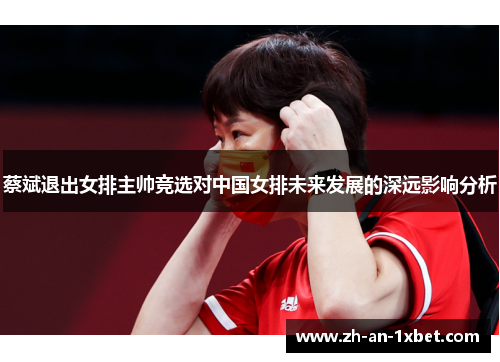 蔡斌退出女排主帅竞选对中国女排未来发展的深远影响分析