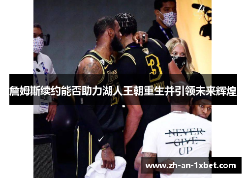 詹姆斯续约能否助力湖人王朝重生并引领未来辉煌 詹姆斯续约能否助力湖人王朝重生并引领未来辉煌