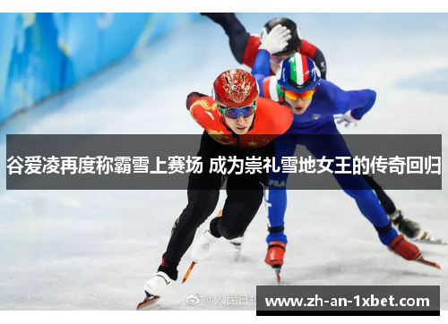 谷爱凌再度称霸雪上赛场 成为崇礼雪地女王的传奇回归