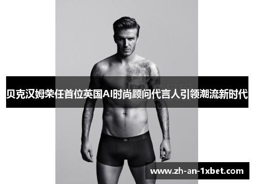 贝克汉姆荣任首位英国AI时尚顾问代言人引领潮流新时代