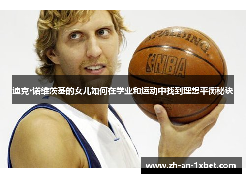 迪克·诺维茨基的女儿如何在学业和运动中找到理想平衡秘诀