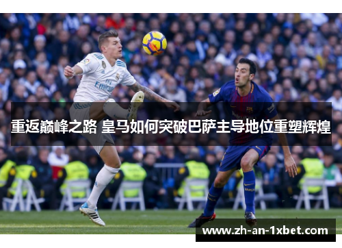 重返巅峰之路 皇马如何突破巴萨主导地位重塑辉煌 重返巅峰之路 皇马如何突破巴萨主导地位重塑辉煌