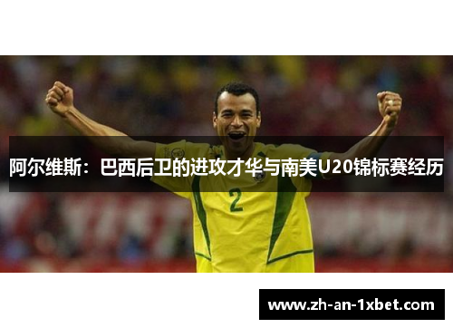 阿尔维斯：巴西后卫的进攻才华与南美U20锦标赛经历