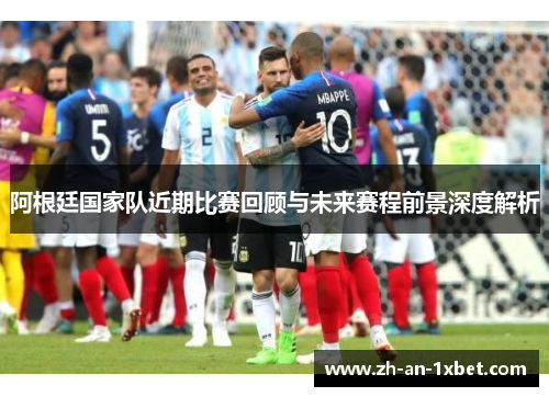 阿根廷国家队近期比赛回顾与未来赛程前景深度解析