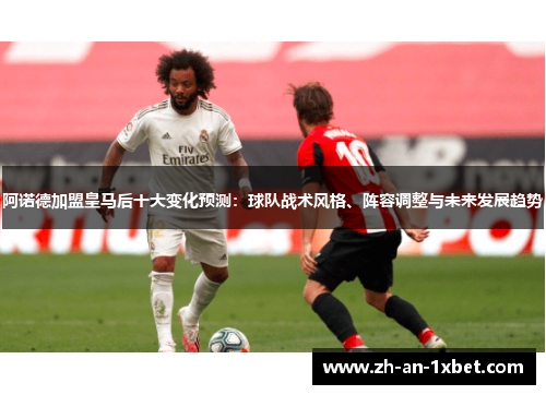 阿诺德加盟皇马后十大变化预测：球队战术风格、阵容调整与未来发展趋势