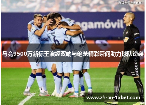 马竞9500万新标王演绎双响与绝杀精彩瞬间助力球队逆袭