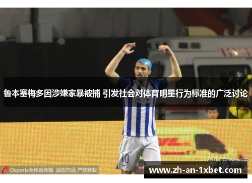 鲁本塞梅多因涉嫌家暴被捕 引发社会对体育明星行为标准的广泛讨论