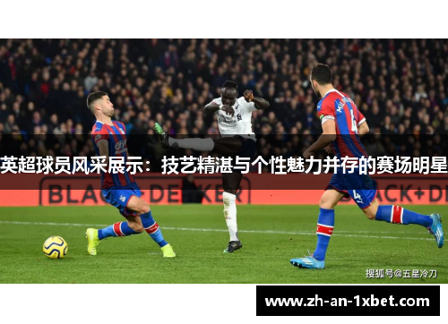 英超球员风采展示：技艺精湛与个性魅力并存的赛场明星