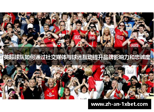 英超球队如何通过社交媒体与球迷互动提升品牌影响力和忠诚度