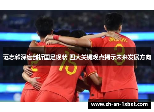 范志毅深度剖析国足现状 四大关键观点揭示未来发展方向