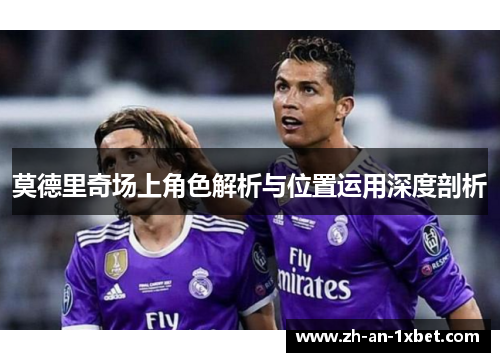 莫德里奇场上角色解析与位置运用深度剖析