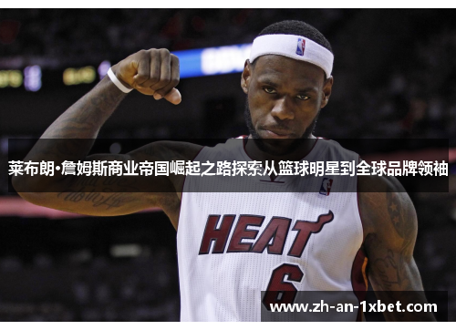 莱布朗·詹姆斯商业帝国崛起之路探索从篮球明星到全球品牌领袖