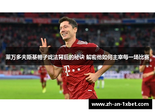 莱万多夫斯基帽子戏法背后的秘诀 解密他如何主宰每一场比赛