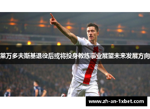 莱万多夫斯基退役后或将投身教练事业展望未来发展方向