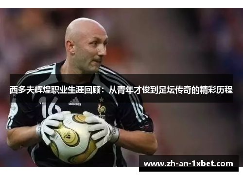 西多夫辉煌职业生涯回顾:从青年才俊到足坛传奇的精彩历程 西多夫辉煌职业生涯回顾:从青年才俊到足坛传奇的精彩历程