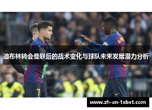 迪布林转会曼联后的战术变化与球队未来发展潜力分析