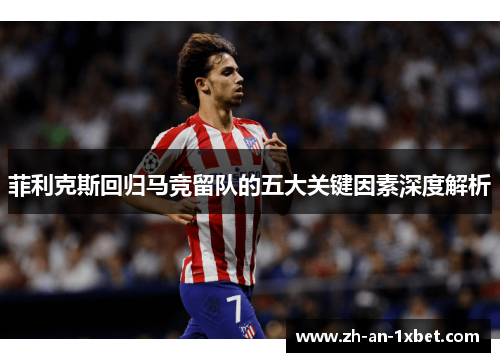 菲利克斯回归马竞留队的五大关键因素深度解析