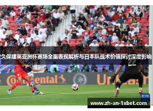 久保建英亚洲杯赛场全面表现解析与日本队战术价值探讨深度影响