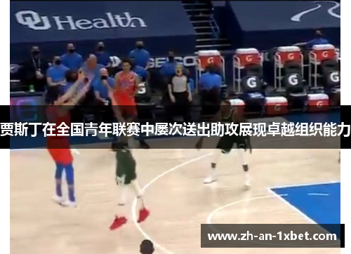 贾斯丁在全国青年联赛中屡次送出助攻展现卓越组织能力 贾斯丁在全国青年联赛中屡次送出助攻展现卓越组织能力