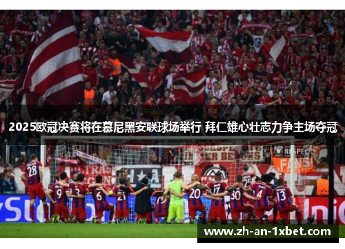 2025欧冠决赛将在慕尼黑安联球场举行 拜仁雄心壮志力争主场夺冠