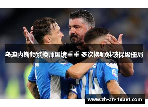 乌迪内斯频繁换帅困境重重 多次换帅难破保级僵局