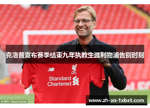 克洛普宣布赛季结束九年执教生涯利物浦告别时刻 克洛普宣布赛季结束九年执教生涯利物浦告别时刻