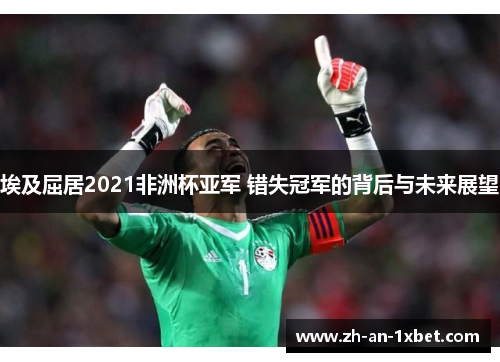 埃及屈居2021非洲杯亚军 错失冠军的背后与未来展望