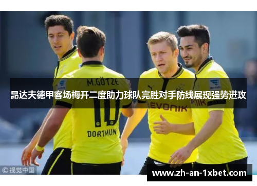 昂达夫德甲客场梅开二度助力球队完胜对手防线展现强势进攻