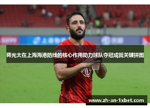 蒋光太在上海海港防线的核心作用助力球队夺冠成就关键拼图