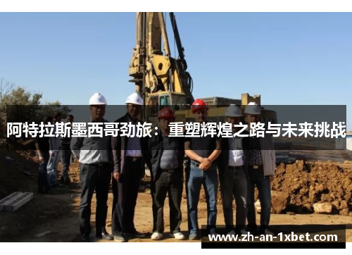 阿特拉斯墨西哥劲旅:重塑辉煌之路与未来挑战 阿特拉斯墨西哥劲旅:重塑辉煌之路与未来挑战