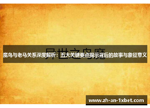 魔鸟与老马关系深度解析：五大关键要点揭示背后的故事与象征意义