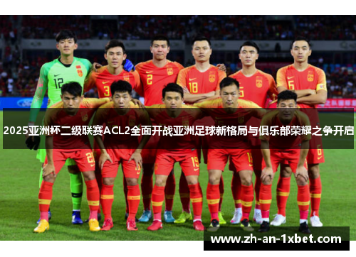 2025亚洲杯二级联赛ACL2全面开战亚洲足球新格局与俱乐部荣耀之争开启