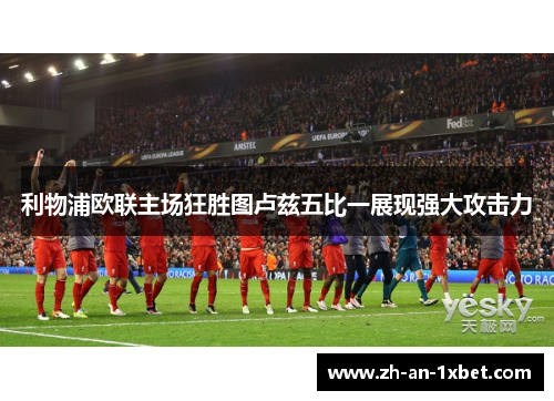 利物浦欧联主场狂胜图卢兹五比一展现强大攻击力
