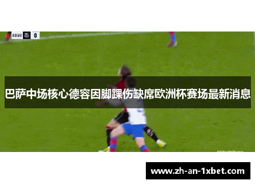 巴萨中场核心德容因脚踝伤缺席欧洲杯赛场最新消息 巴萨中场核心德容因脚踝伤缺席欧洲杯赛场最新消息