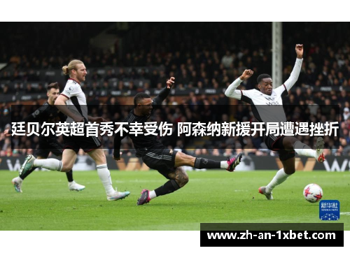 廷贝尔英超首秀不幸受伤 阿森纳新援开局遭遇挫折