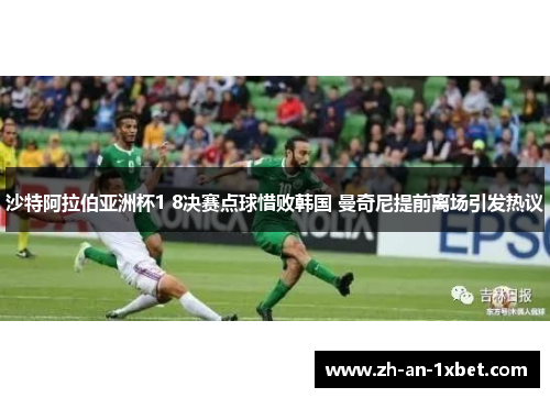 沙特阿拉伯亚洲杯1 8决赛点球惜败韩国 曼奇尼提前离场引发热议 沙特阿拉伯亚洲杯1 8决赛点球惜败韩国 曼奇尼提前离场引发热议