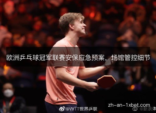 欧洲乒乓球冠军联赛安保应急预案,场馆管控细节 欧洲乒乓球冠军联赛安保应急预案,场馆管控细节